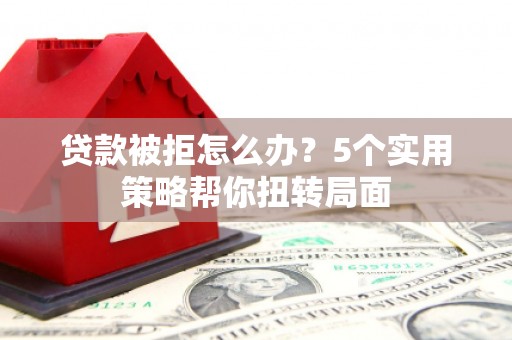 五股贷款被拒怎么办？5个实用策略帮你扭转局面