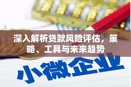 五股深入解析贷款风险评估，策略、工具与未来趋势