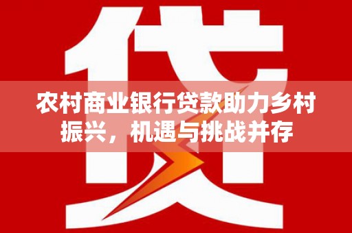 五股农村商业银行贷款助力乡村振兴，机遇与挑战并存