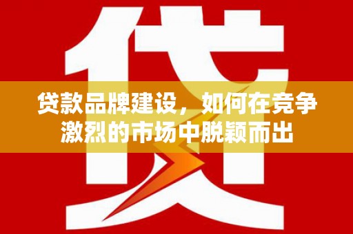 五股贷款品牌建设，如何在竞争激烈的市场中脱颖而出