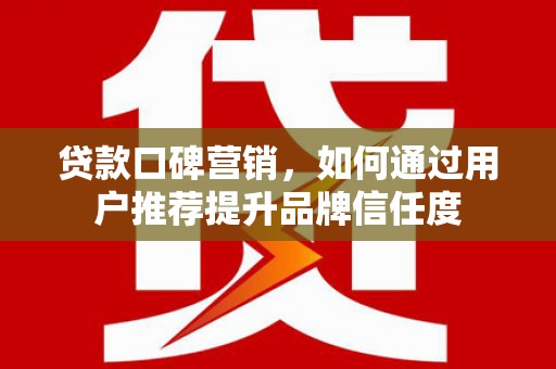 五股贷款口碑营销，如何通过用户推荐提升品牌信任度
