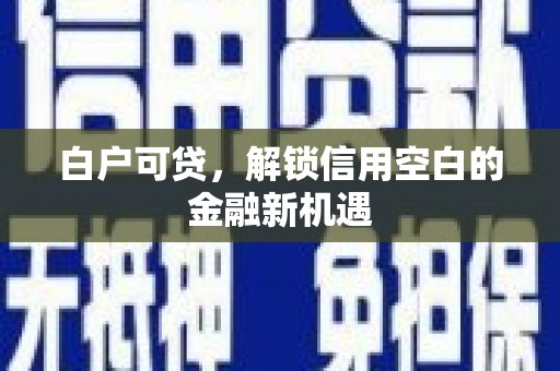 五股白户可贷，解锁信用空白的金融新机遇