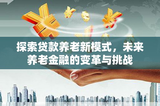 五股探索贷款养老新模式，未来养老金融的变革与挑战
