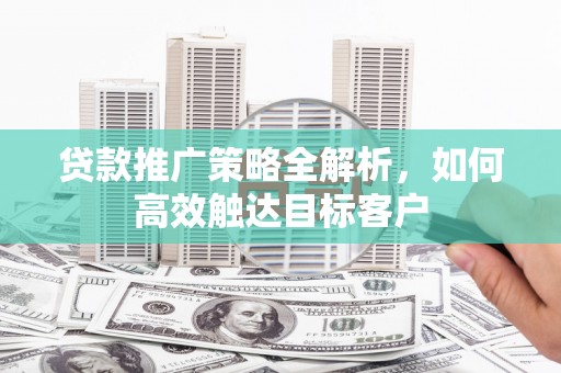 五股贷款推广策略全解析，如何高效触达目标客户