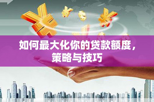 五股如何最大化你的贷款额度，策略与技巧