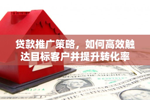 五股贷款推广策略，如何高效触达目标客户并提升转化率