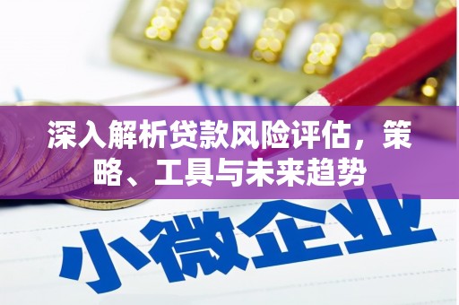 五股深入解析贷款风险评估，策略、工具与未来趋势