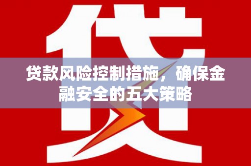 五股贷款风险控制措施，确保金融安全的五大策略
