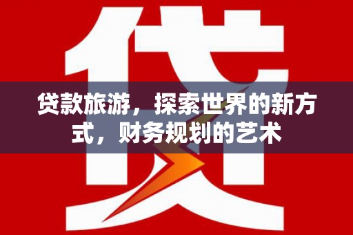 五股贷款旅游，探索世界的新方式，财务规划的艺术