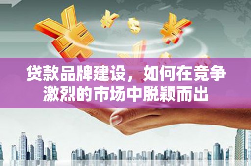 五股贷款品牌建设，如何在竞争激烈的市场中脱颖而出