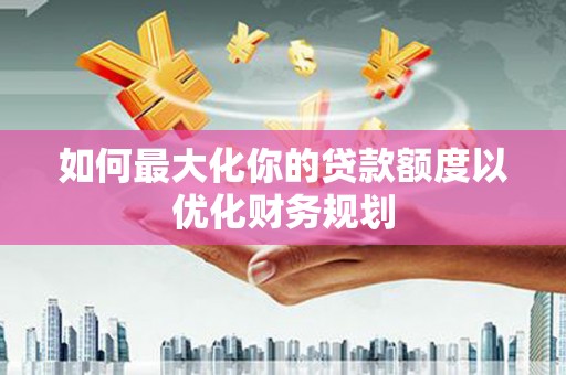 五股如何最大化你的贷款额度以优化财务规划