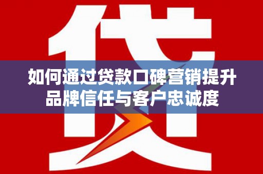 五股如何通过贷款口碑营销提升品牌信任与客户忠诚度