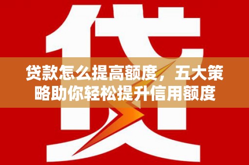五股贷款怎么提高额度，五大策略助你轻松提升信用额度