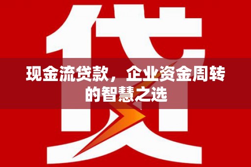 五股现金流贷款，企业资金周转的智慧之选